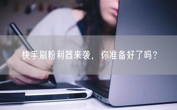 快手刷粉利器来袭，你准备好了吗？