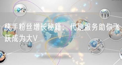快手粉丝增长秘籍:代刷服务助你飞跃成为大V