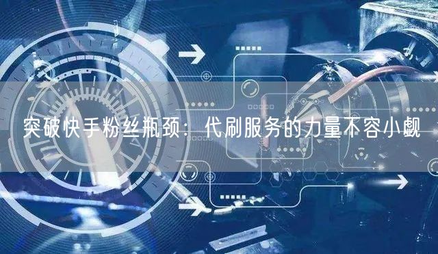 突破快手粉丝瓶颈:代刷服务的力量不容小觑