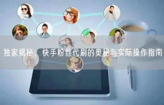 独家揭秘:快手粉丝代刷的奥秘与实际操作指南
