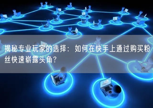 揭秘专业玩家的选择:如何在快手上通过购买粉丝快速崭露头角?