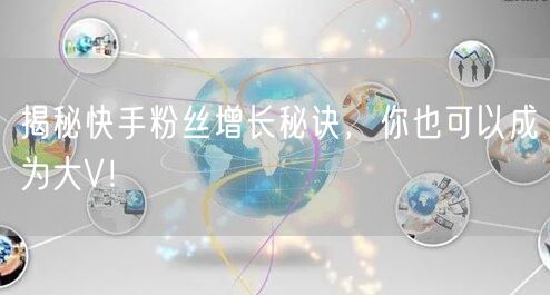 揭秘快手粉丝增长秘诀,你也可以成为大V!
