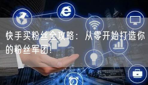 快手买粉丝全攻略:从零开始打造你的粉丝军团!