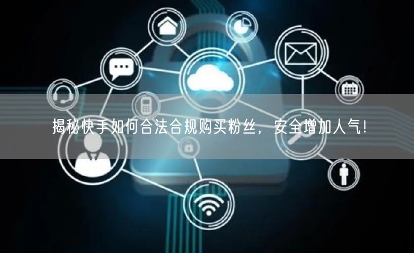 揭秘快手如何合法合规购买粉丝,安全增加人气!