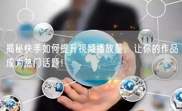 揭秘快手如何提升视频播放量,让你的作品成为热门话题!