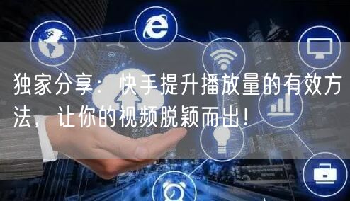 独家分享:快手提升播放量的有效方法,让你的视频脱颖而出!