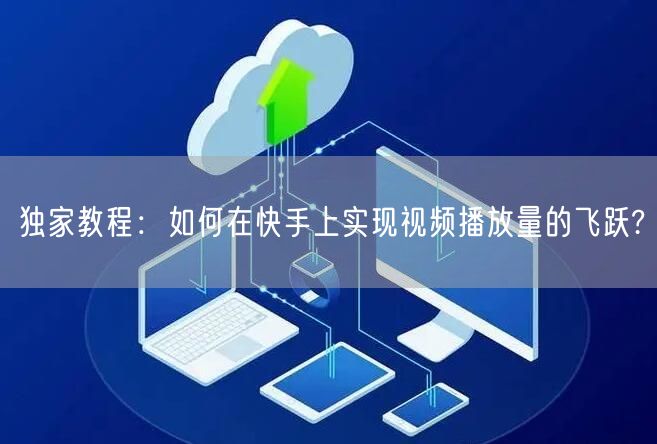 独家教程:如何在快手上实现视频播放量的飞跃?