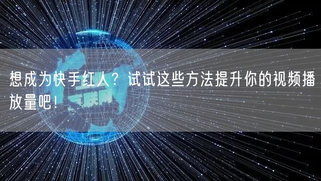 想成为快手红人？试试这些方法提升你的视频播放量吧！