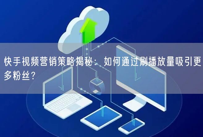 快手视频营销策略揭秘：如何通过刷播放量吸引更多粉丝？