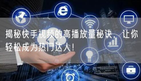 揭秘快手视频的高播放量秘诀，让你轻松成为热门达人！