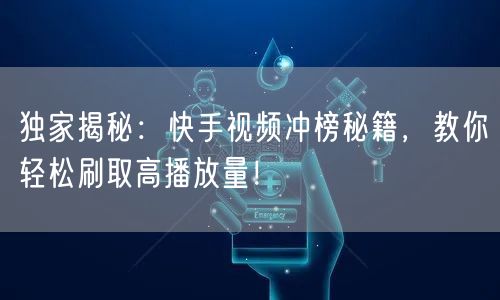 独家揭秘：快手视频冲榜秘籍，教你轻松刷取高播放量！