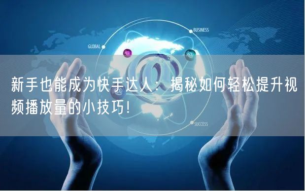 新手也能成为快手达人：揭秘如何轻松提升视频播放量的小技巧！