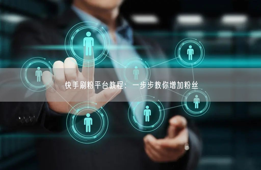 快手刷粉平台教程：一步步教你增加粉丝