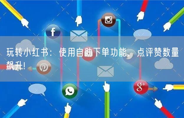 玩转小红书:使用自助下单功能,点评赞数量飙升!