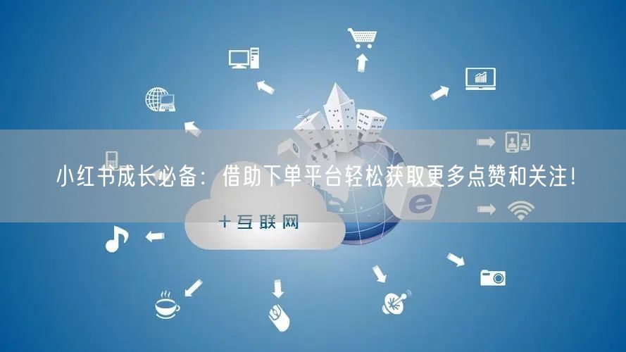 小红书成长必备:借助下单平台轻松获取更多点赞和关注!