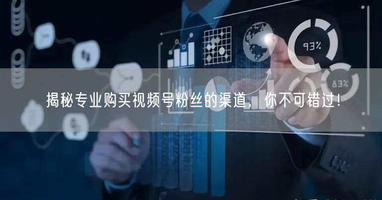 揭秘专业购买视频号粉丝的渠道,你不可错过!