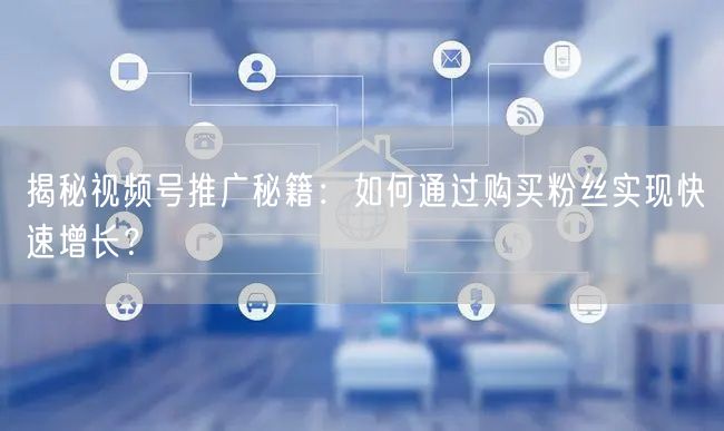 揭秘视频号推广秘籍:如何通过购买粉丝实现快速增长?