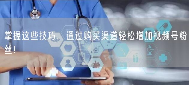 掌握这些技巧,通过购买渠道轻松增加视频号粉丝!