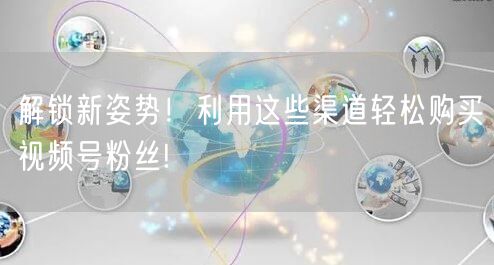 解锁新姿势！利用这些渠道轻松购买视频号粉丝!