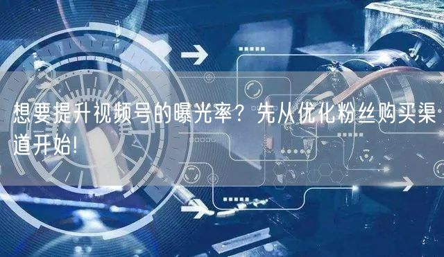 想要提升视频号的曝光率？先从优化粉丝购买渠道开始!