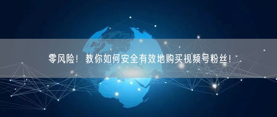 零风险!教你如何安全有效地购买视频号粉丝!