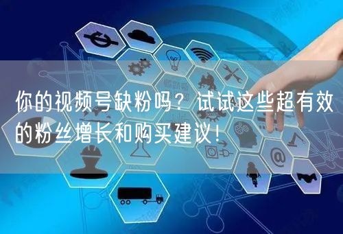 你的视频号缺粉吗?试试这些超有效的粉丝增长和购买建议!