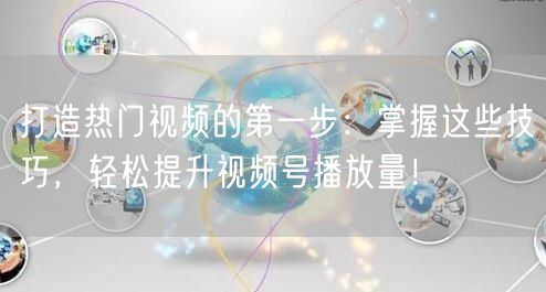 打造热门视频的第一步:掌握这些技巧,轻松提升视频号播放量!