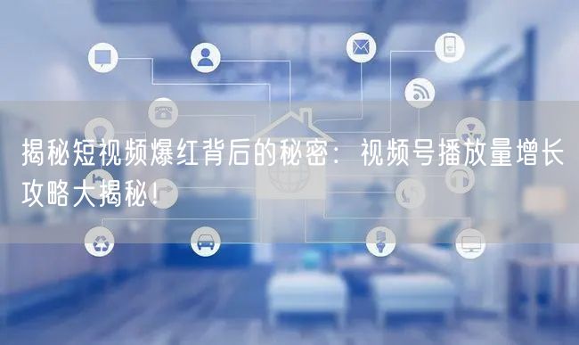 揭秘短视频爆红背后的秘密:视频号播放量增长攻略大揭秘!