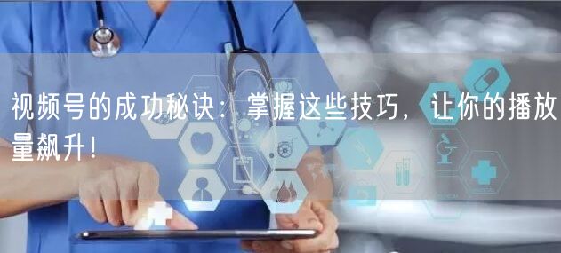 视频号的成功秘诀:掌握这些技巧,让你的播放量飙升!