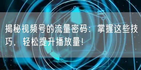 揭秘视频号的流量密码:掌握这些技巧,轻松提升播放量!