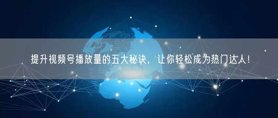 提升视频号播放量的五大秘诀,让你轻松成为热门达人!