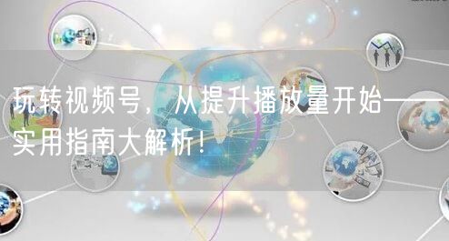 玩转视频号,从提升播放量开始——实用指南大解析!