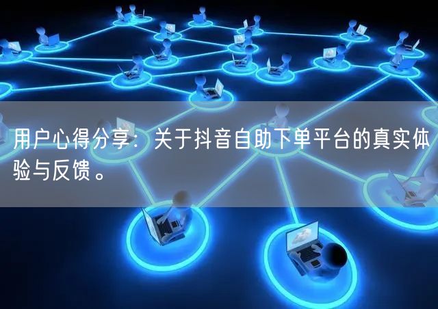 用户心得分享:关于抖音自助下单平台的真实体验与反馈。