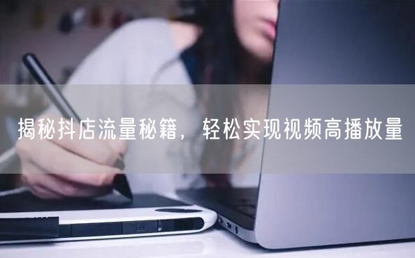 揭秘抖店流量秘籍,轻松实现视频高播放量
