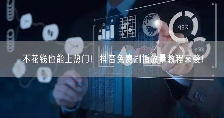 不花钱也能上热门!抖音免费刷播放量教程来袭!