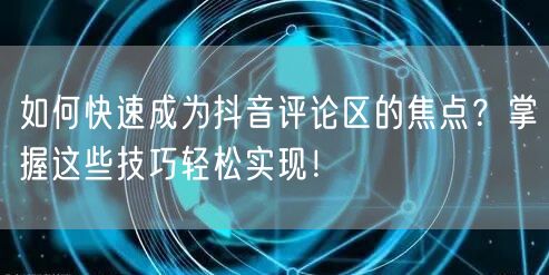 如何快速成为抖音评论区的焦点?掌握这些技巧轻松实现!