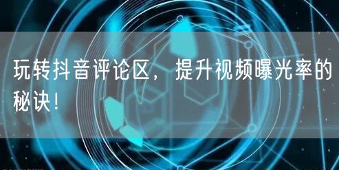 玩转抖音评论区,提升视频曝光率的秘诀!