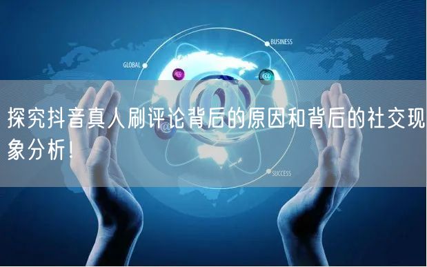 探究抖音真人刷评论背后的原因和背后的社交现象分析!
