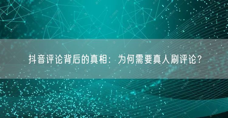 抖音评论背后的真相:为何需要真人刷评论?