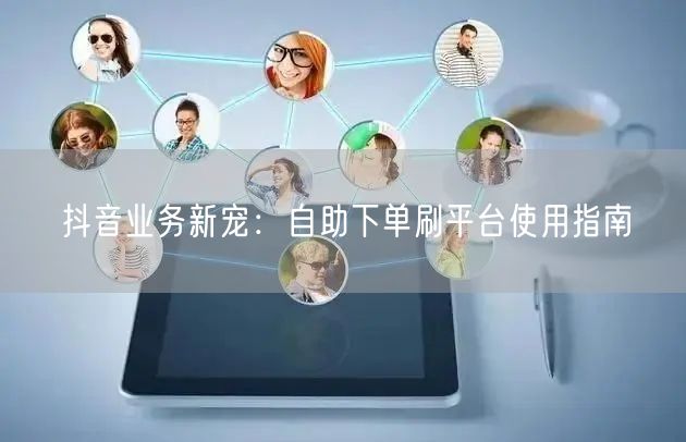 抖音业务新宠:自助下单刷平台使用指南