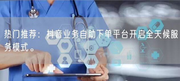 热门推荐:抖音业务自助下单平台开启全天候服务模式。