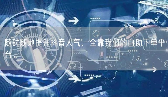 随时随地提升抖音人气,全靠我们的自助下单平台。