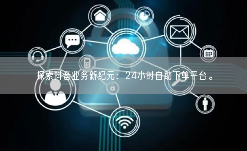 探索抖音业务新纪元：24小时自助下单平台。
