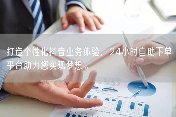 打造个性化抖音业务体验,24小时自助下单平台助力您实现梦想。