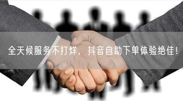 全天候服务不打烊,抖音自助下单体验绝佳!