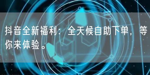 抖音全新福利:全天候自助下单,等你来体验。