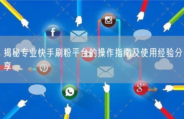 揭秘专业快手刷粉平台的操作指南及使用经验分享