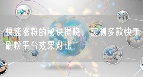 快速涨粉的秘诀揭晓,实测多款快手刷粉平台效果对比!