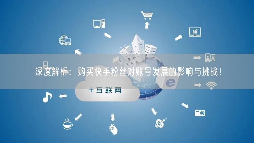 深度解析:购买快手粉丝对账号发展的影响与挑战!