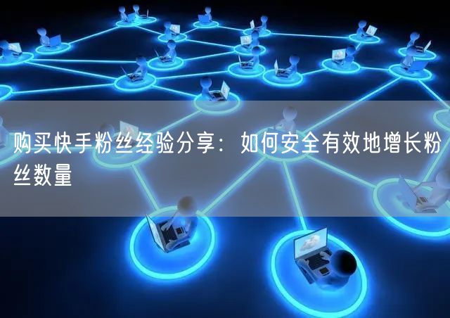 购买快手粉丝经验分享:如何安全有效地增长粉丝数量